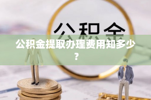 醴陵公积金提取办理费用知多少？