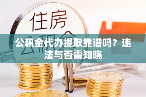 醴陵公积金代办提取靠谱吗？违法与否需知晓