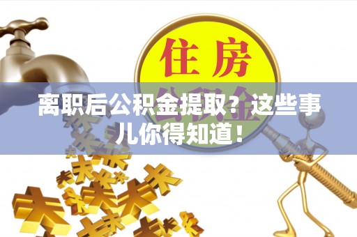 醴陵离职后公积金提取？这些事儿你得知道！