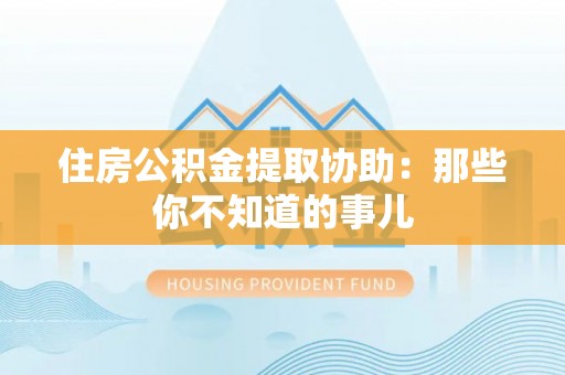 醴陵住房公积金提取协助：那些你不知道的事儿