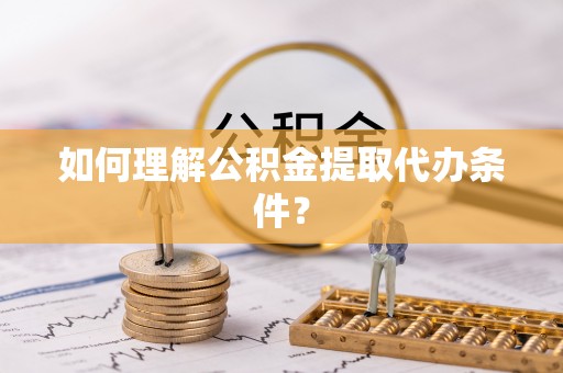 醴陵如何理解公积金提取代办条件？