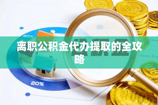 醴陵离职公积金代办提取的全攻略
